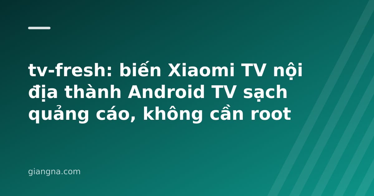 Read more about the article tv-fresh: biến Xiaomi TV nội địa thành Android TV sạch quảng cáo, không cần root